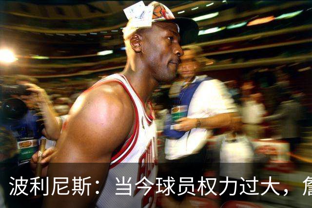 波利尼斯：当今球员权力过大，詹姆斯在其中起了关键作用
