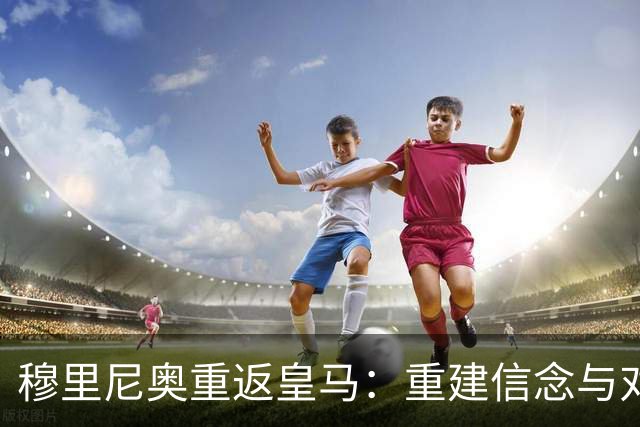穆里尼奥重返皇马：重建信念与对球员的严格要求
